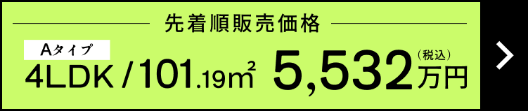 先着順販売価格 Aタイプ 4LDK / 101.19㎡ 5,532万円(税込)